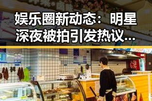 娱乐圈新动态:明星深夜被拍引发热议,粉丝理智追星成焦点