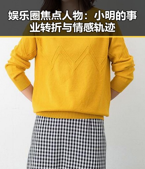 娱乐圈焦点人物:小明的事业转折与情感轨迹