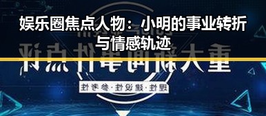 娱乐圈焦点人物:小明的事业转折与情感轨迹