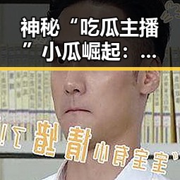 神秘“吃瓜主播”小瓜崛起:从默默无闻到网络焦点的时间线回顾