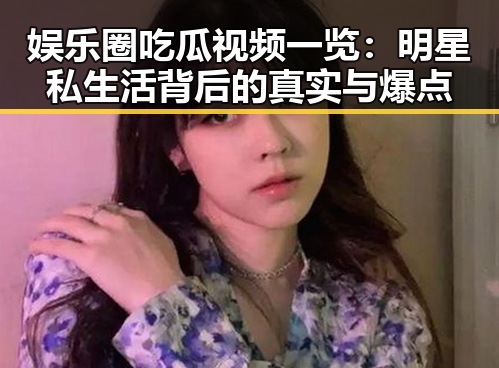 娱乐圈吃瓜视频一览:明星私生活背后的真实与爆点