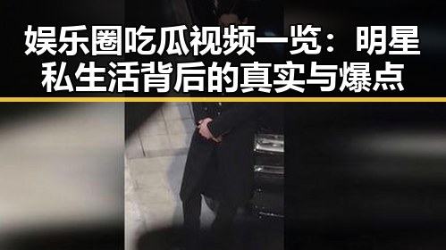 娱乐圈吃瓜视频一览:明星私生活背后的真实与爆点