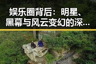 娱乐圈背后:明星、黑幕与风云变幻的深层解读