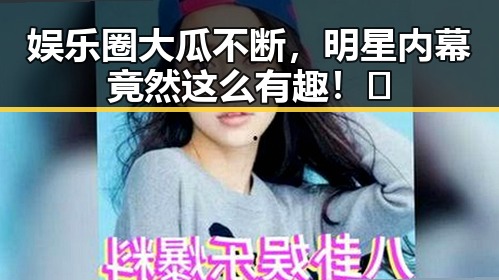 娱乐圈大瓜不断,明星内幕竟然这么有趣!🤭