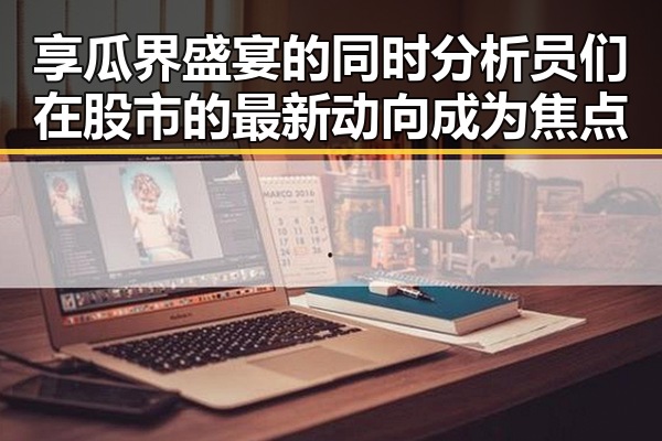 享瓜界盛宴的同时分析员们在股市的最新动向成为焦点